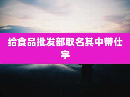 给食品批发部取名其中带仕字