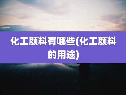 化工颜料有哪些(化工颜料的用途)