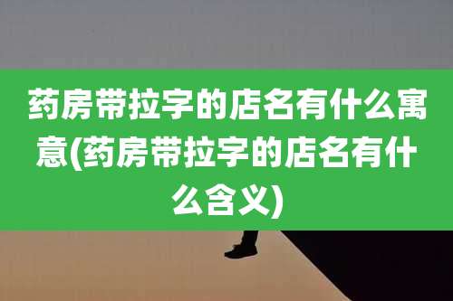 药房带拉字的店名有什么寓意(药房带拉字的店名有什么含义)