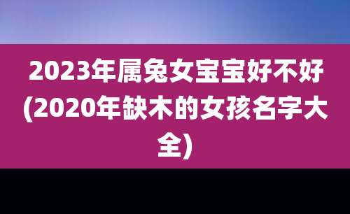 2023年属兔女宝宝好不好(2020年缺木的女孩名字大全)