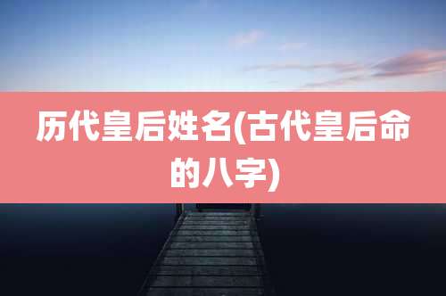 历代皇后姓名(古代皇后命的八字)