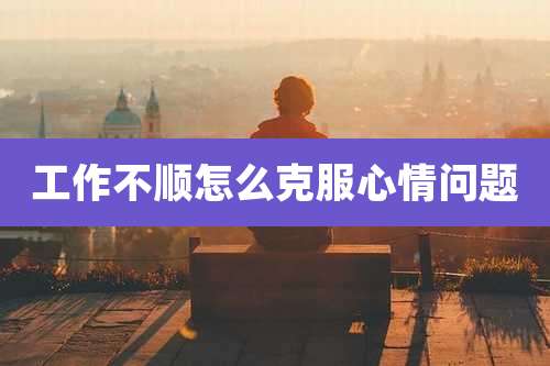 工作不顺怎么克服心情问题