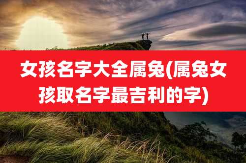 女孩名字大全属兔(属兔女孩取名字最吉利的字)