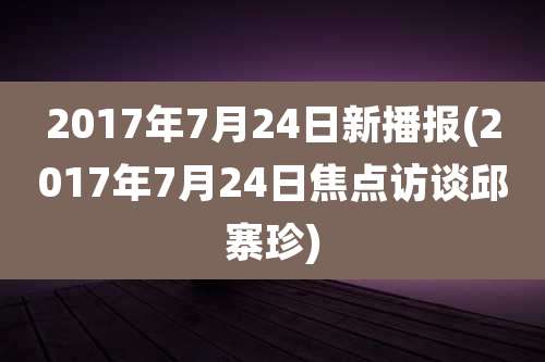 2017年7月24日新播报(2017年7月24日焦点访谈邱寨珍)