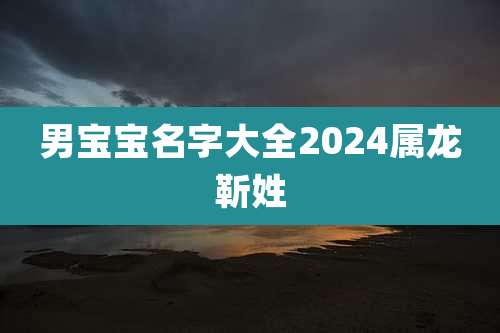 男宝宝名字大全2024属龙靳姓
