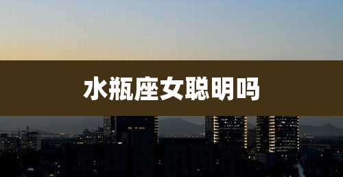 水瓶座女聪明吗