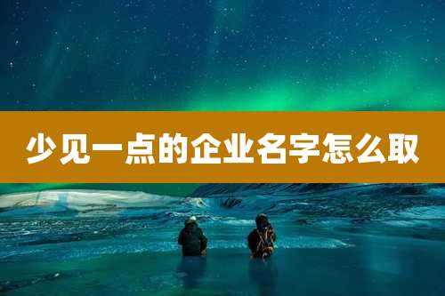 少见一点的企业名字怎么取