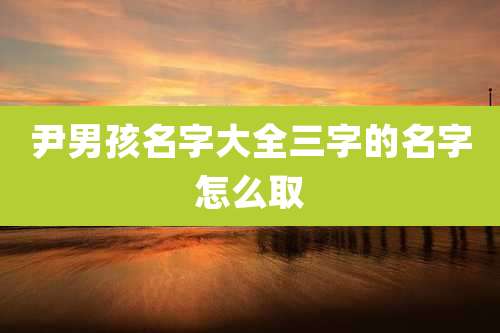 尹男孩名字大全三字的名字怎么取