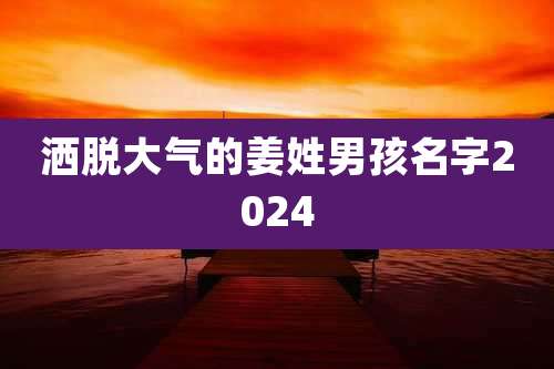 洒脱大气的姜姓男孩名字2024