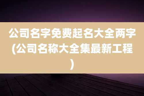 公司名字免费起名大全两字(公司名称大全集最新工程)