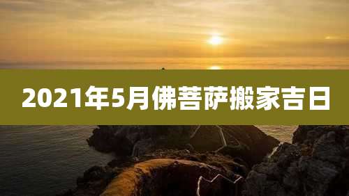 2021年5月佛菩萨搬家吉日