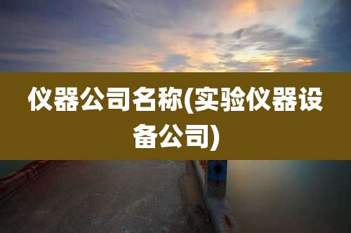 仪器公司名称(实验仪器设备公司)