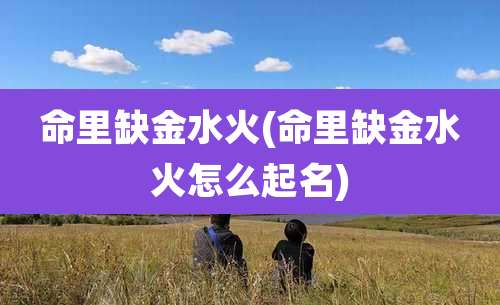 命里缺金水火(命里缺金水火怎么起名)