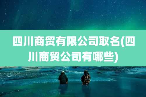四川商贸有限公司取名(四川商贸公司有哪些)