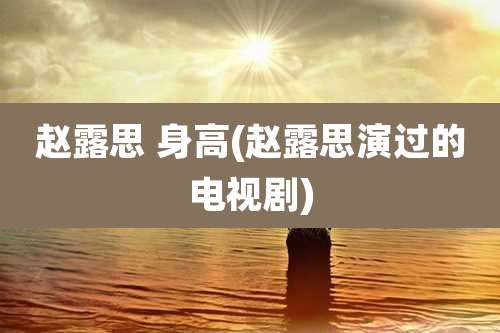 赵露思 身高(赵露思演过的电视剧)