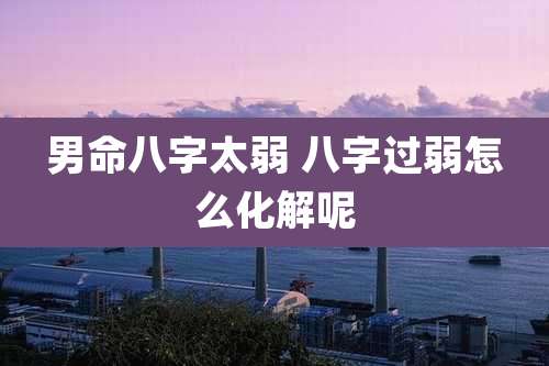 男命八字太弱 八字过弱怎么化解呢