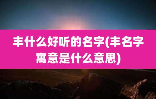 丰什么好听的名字(丰名字寓意是什么意思)