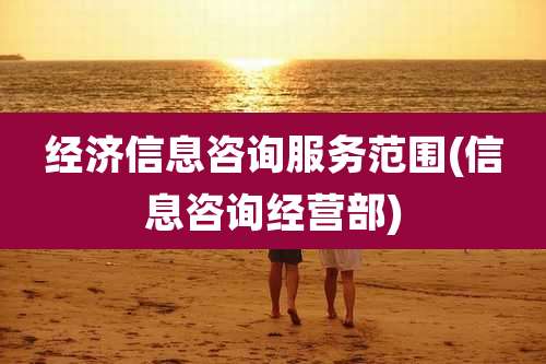 经济信息咨询服务范围(信息咨询经营部)