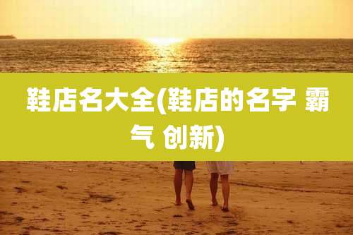 鞋店名大全(鞋店的名字 霸气 创新)