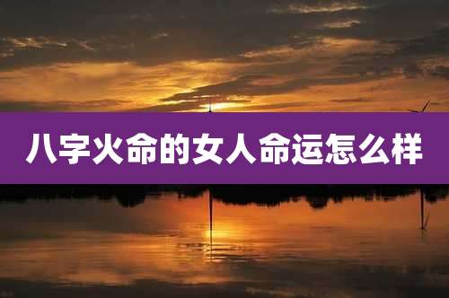 八字火命的女人命运怎么样