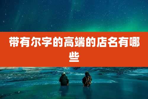 带有尔字的高端的店名有哪些
