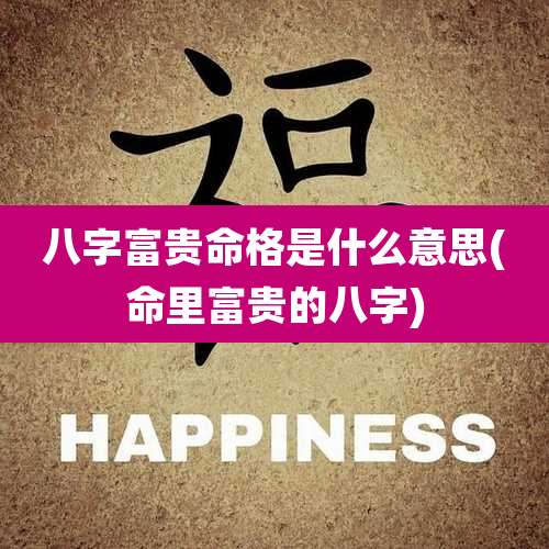 八字富贵命格是什么意思(命里富贵的八字)