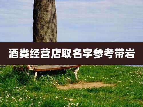 酒类经营店取名字参考带岩
