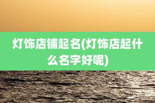 灯饰店铺起名(灯饰店起什么名字好呢)