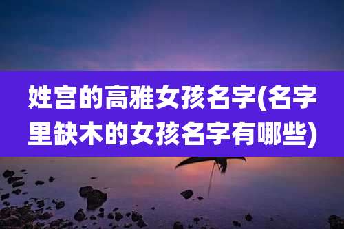 姓宫的高雅女孩名字(名字里缺木的女孩名字有哪些)