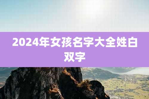 2024年女孩名字大全姓白双字