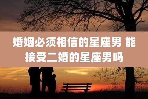 婚姻必须相信的星座男 能接受二婚的星座男吗