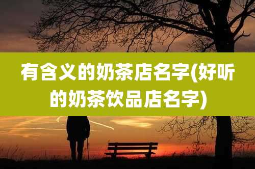 有含义的奶茶店名字(好听的奶茶饮品店名字)