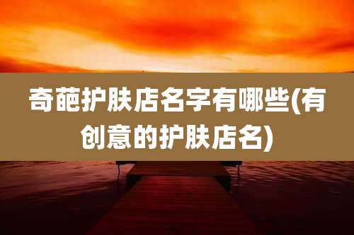 奇葩护肤店名字有哪些(有创意的护肤店名)