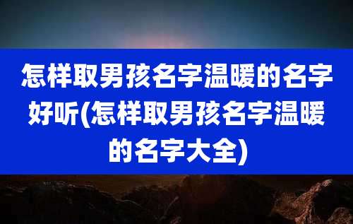 怎样取男孩名字温暖的名字好听(怎样取男孩名字温暖的名字大全)