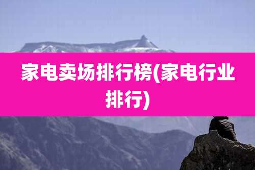 家电卖场排行榜(家电行业排行)