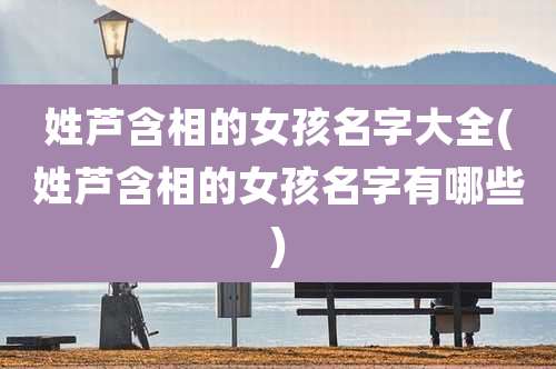 姓芦含相的女孩名字大全(姓芦含相的女孩名字有哪些)