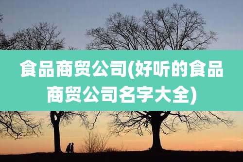 食品商贸公司(好听的食品商贸公司名字大全)