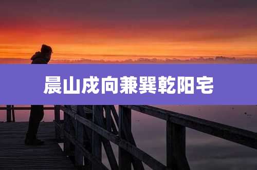 晨山戍向兼巽乾阳宅