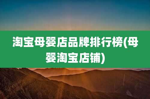 淘宝母婴店品牌排行榜(母婴淘宝店铺)