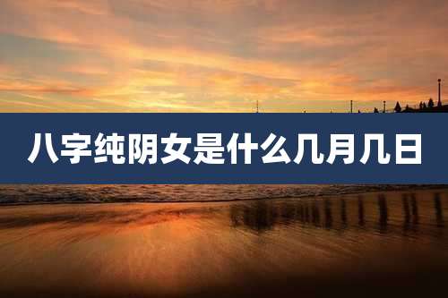 八字纯阴女是什么几月几日