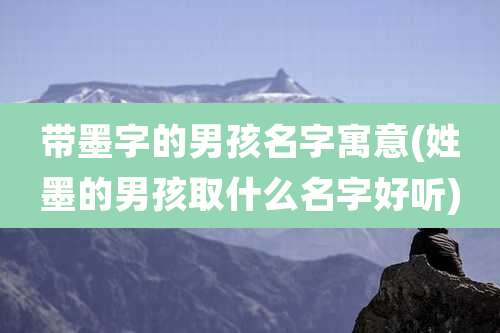 带墨字的男孩名字寓意(姓墨的男孩取什么名字好听)