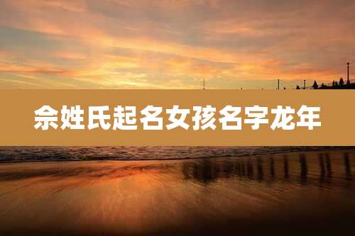 佘姓氏起名女孩名字龙年