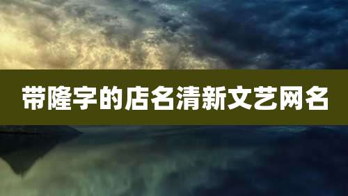 带隆字的店名清新文艺网名