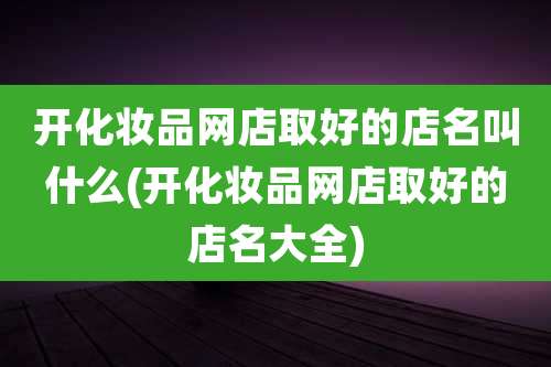 开化妆品网店取好的店名叫什么(开化妆品网店取好的店名大全)