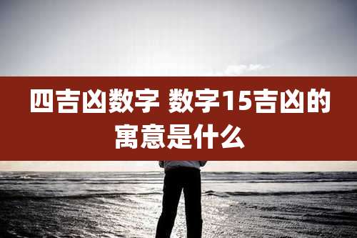四吉凶数字 数字15吉凶的寓意是什么