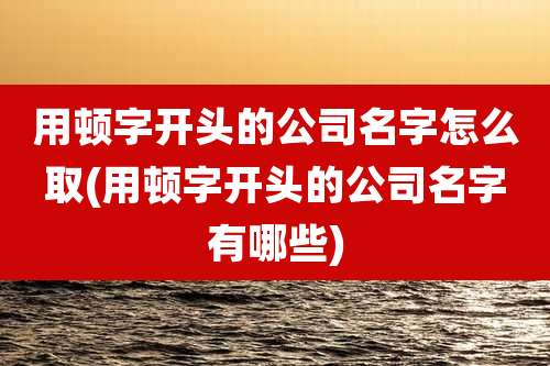 用顿字开头的公司名字怎么取(用顿字开头的公司名字有哪些)