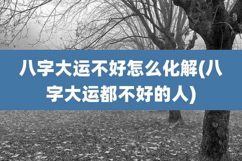 八字大运不好怎么化解(八字大运都不好的人)