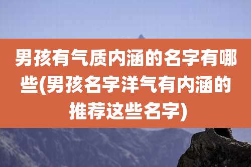 男孩有气质内涵的名字有哪些(男孩名字洋气有内涵的 推荐这些名字)