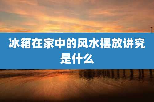 冰箱在家中的风水摆放讲究是什么