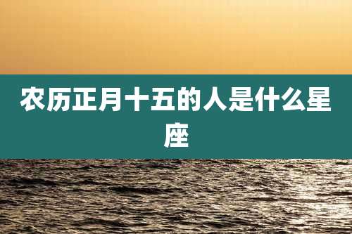 农历正月十五的人是什么星座